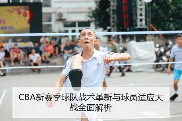 CBA新赛季球队战术革新与球员适应大战全面解析